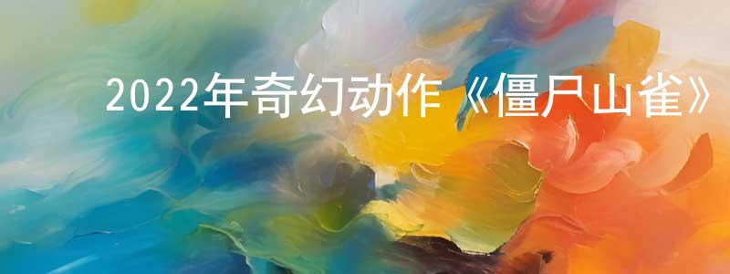 陈顺乐的动漫综艺大全,2022年奇幻动作《僵尸山雀》HD国语中字迅雷下载_电影天堂